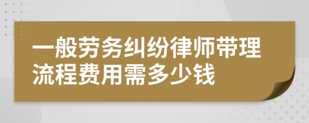 一般劳务纠纷律师带理流程费用需多少钱