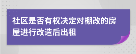 社区是否有权决定对棚改的房屋进行改造后出租