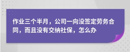 作业三个半月，公司一向没签定劳务合同，而且没有交纳社保，怎么办