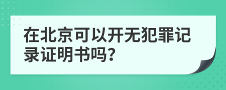 在北京可以开无犯罪记录证明书吗？