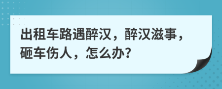 出租车路遇醉汉，醉汉滋事，砸车伤人，怎么办？