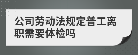 公司劳动法规定普工离职需要体检吗