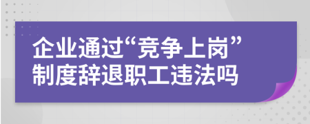 企业通过“竞争上岗”制度辞退职工违法吗