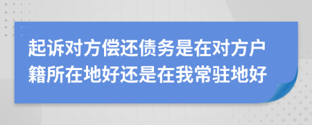 起诉对方偿还债务是在对方户籍所在地好还是在我常驻地好