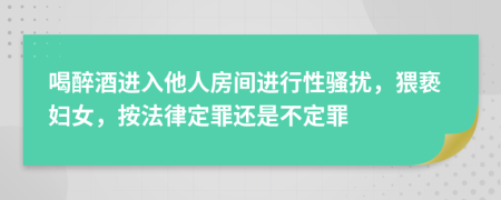 喝醉酒进入他人房间进行性骚扰，猥亵妇女，按法律定罪还是不定罪