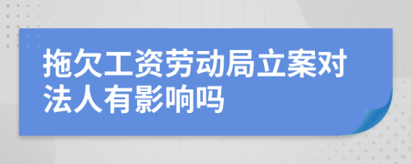 拖欠工资劳动局立案对法人有影响吗
