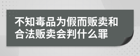 不知毒品为假而贩卖和合法贩卖会判什么罪