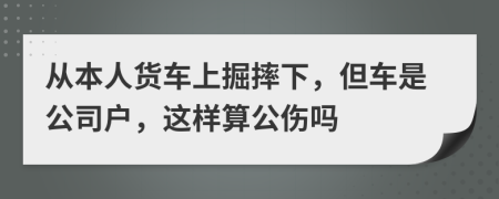 从本人货车上掘摔下，但车是公司户，这样算公伤吗