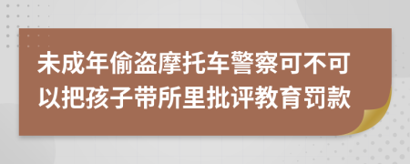 未成年偷盗摩托车警察可不可以把孩子带所里批评教育罚款