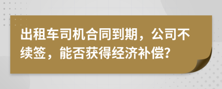 出租车司机合同到期，公司不续签，能否获得经济补偿？