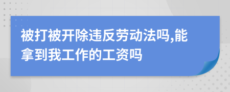 被打被开除违反劳动法吗,能拿到我工作的工资吗