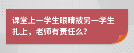 课堂上一学生眼睛被另一学生扎上，老师有责任么？