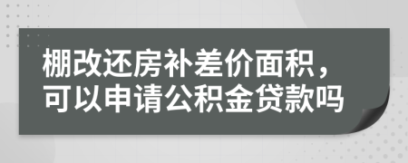 棚改还房补差价面积，可以申请公积金贷款吗