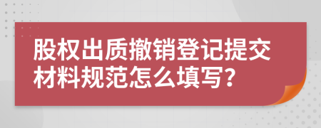 股权出质撤销登记提交材料规范怎么填写？