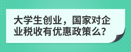 大学生创业，国家对企业税收有优惠政策么？