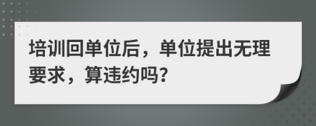 培训回单位后，单位提出无理要求，算违约吗？