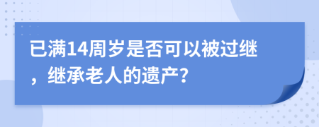 已满14周岁是否可以被过继，继承老人的遗产？