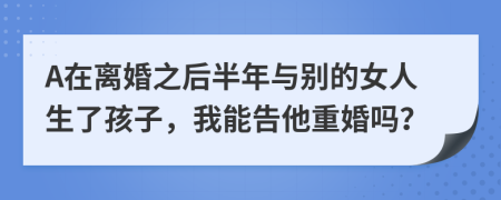 A在离婚之后半年与别的女人生了孩子，我能告他重婚吗？