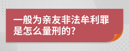 一般为亲友非法牟利罪是怎么量刑的?