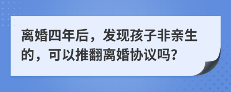 离婚四年后，发现孩子非亲生的，可以推翻离婚协议吗？