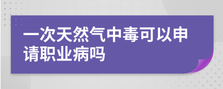 一次天然气中毒可以申请职业病吗