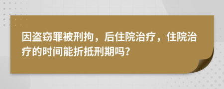 因盗窃罪被刑拘，后住院治疗，住院治疗的时间能折抵刑期吗？