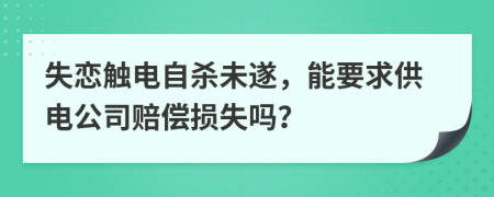 失恋触电自杀未遂，能要求供电公司赔偿损失吗？