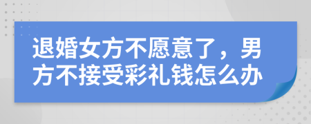 退婚女方不愿意了，男方不接受彩礼钱怎么办