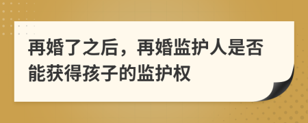 再婚了之后，再婚监护人是否能获得孩子的监护权