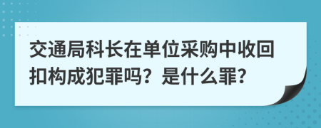 交通局科长在单位采购中收回扣构成犯罪吗？是什么罪？