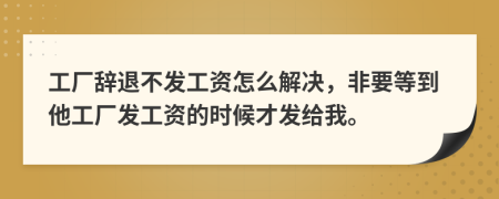 工厂辞退不发工资怎么解决，非要等到他工厂发工资的时候才发给我。