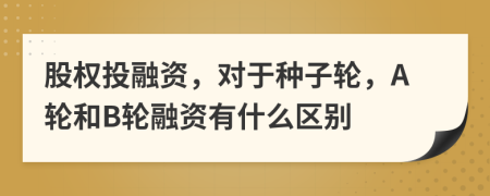 股权投融资，对于种子轮，A轮和B轮融资有什么区别