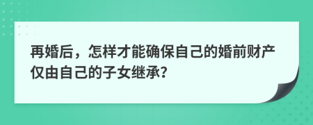 再婚后，怎样才能确保自己的婚前财产仅由自己的子女继承？