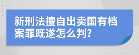 新刑法擅自出卖国有档案罪既遂怎么判?