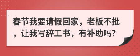 春节我要请假回家，老板不批，让我写辞工书，有补助吗？