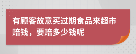 有顾客故意买过期食品来超市赔钱，要赔多少钱呢