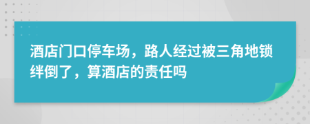 酒店门口停车场，路人经过被三角地锁绊倒了，算酒店的责任吗