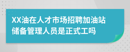 XX油在人才市场招聘加油站储备管理人员是正式工吗