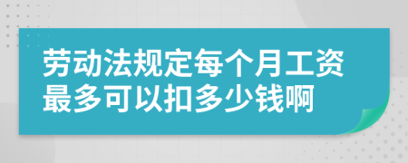 劳动法规定每个月工资最多可以扣多少钱啊