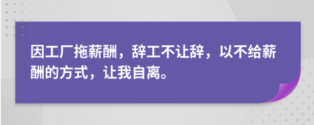 因工厂拖薪酬，辞工不让辞，以不给薪酬的方式，让我自离。