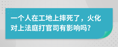 一个人在工地上摔死了，火化对上法庭打官司有影响吗？