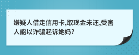 嫌疑人借走信用卡,取现金未还,受害人能以诈骗起诉她妈?
