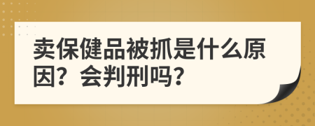 卖保健品被抓是什么原因？会判刑吗？