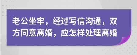 老公坐牢，经过写信沟通，双方同意离婚，应怎样处理离婚