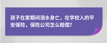 孩子在家期间溺水身亡，在学校入的平安保险，保险公司怎么赔偿？