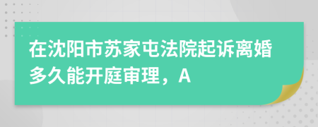 在沈阳市苏家屯法院起诉离婚多久能开庭审理，A