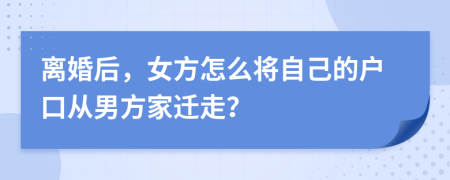 离婚后，女方怎么将自己的户口从男方家迁走？