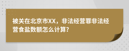 被关在北京市XX，非法经营罪非法经营食盐数额怎么计算？