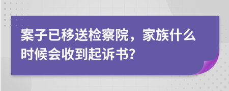 案子已移送检察院，家族什么时候会收到起诉书？