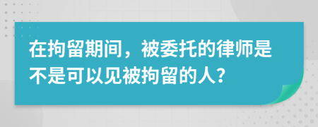 在拘留期间，被委托的律师是不是可以见被拘留的人？